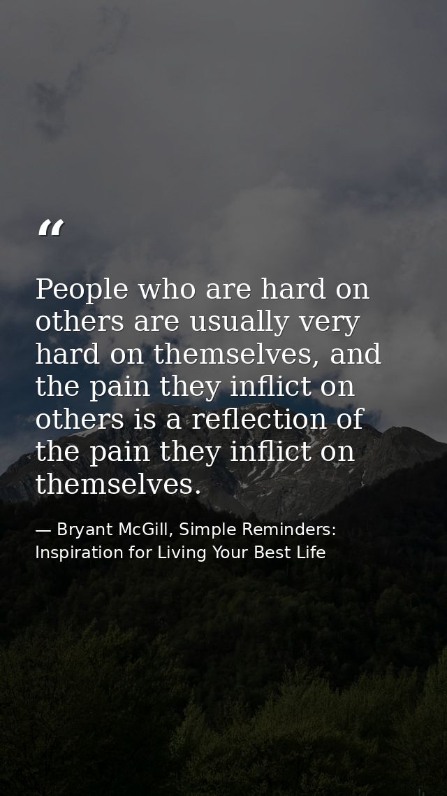 People who are hard on others are usually very hard on themselves, and the pain they inflict on others is a reflection o — Bryant McGill, Simple Reminders: Inspiration for Living Your Best Life