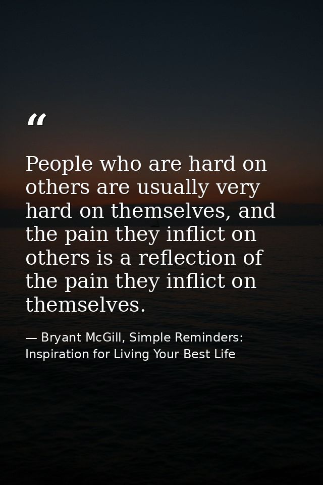 People who are hard on others are usually very hard on themselves, and the pain they inflict on others is a reflection o — Bryant McGill, Simple Reminders: Inspiration for Living Your Best Life