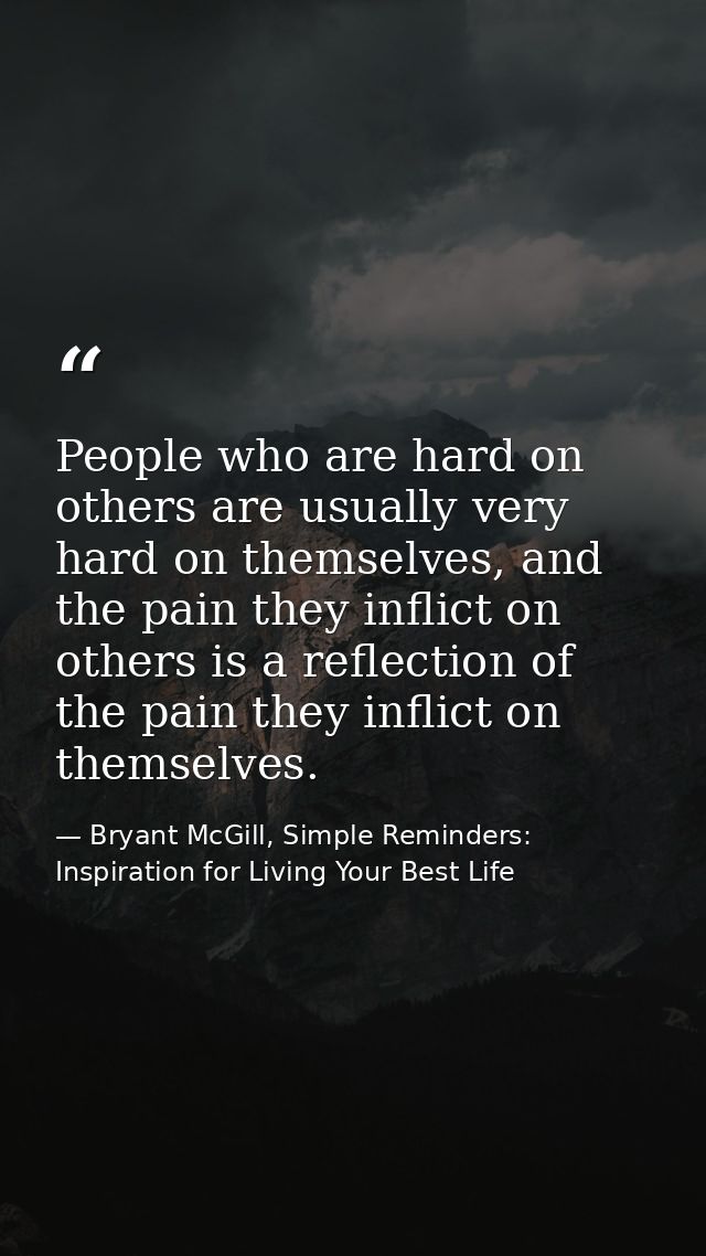 People who are hard on others are usually very hard on themselves, and the pain they inflict on others is a reflection o — Bryant McGill, Simple Reminders: Inspiration for Living Your Best Life