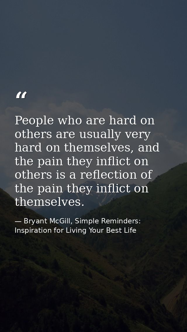 People who are hard on others are usually very hard on themselves, and the pain they inflict on others is a reflection o — Bryant McGill, Simple Reminders: Inspiration for Living Your Best Life
