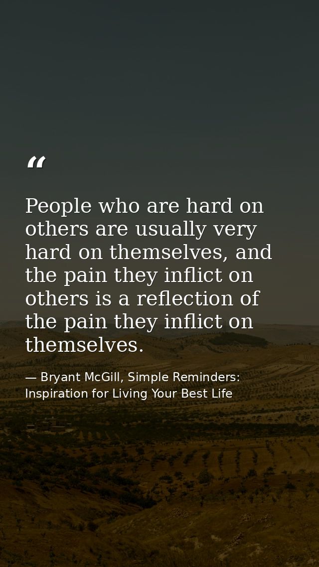 People who are hard on others are usually very hard on themselves, and the pain they inflict on others is a reflection o — Bryant McGill, Simple Reminders: Inspiration for Living Your Best Life