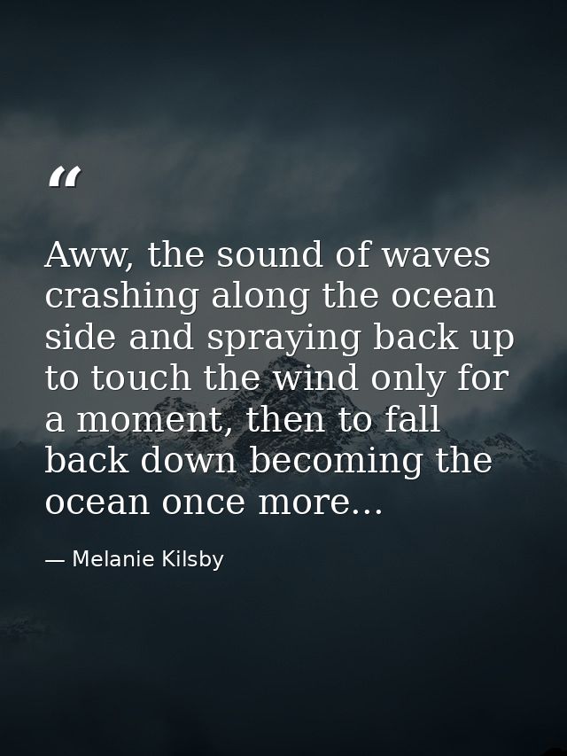 Aww, the sound of waves crashing along the ocean side and spraying back up to touch the wind only for a moment, then to  — Melanie Kilsby
