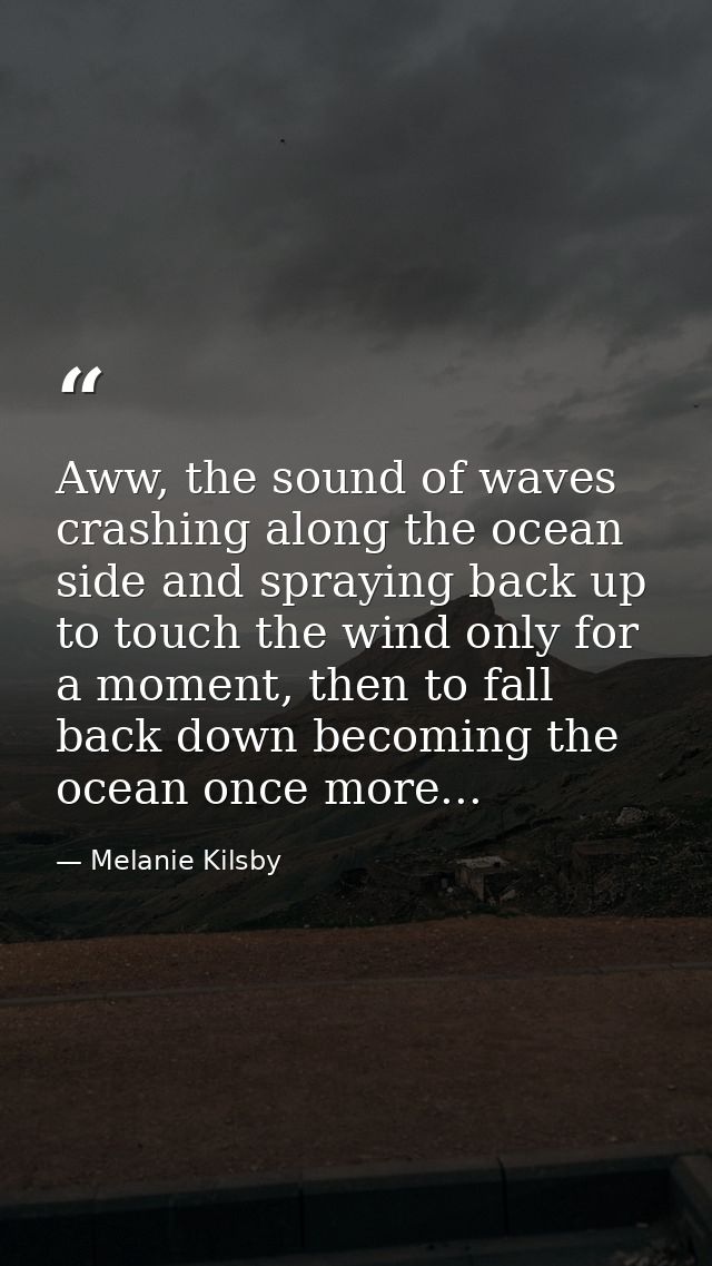 Aww, the sound of waves crashing along the ocean side and spraying back up to touch the wind only for a moment, then to  — Melanie Kilsby