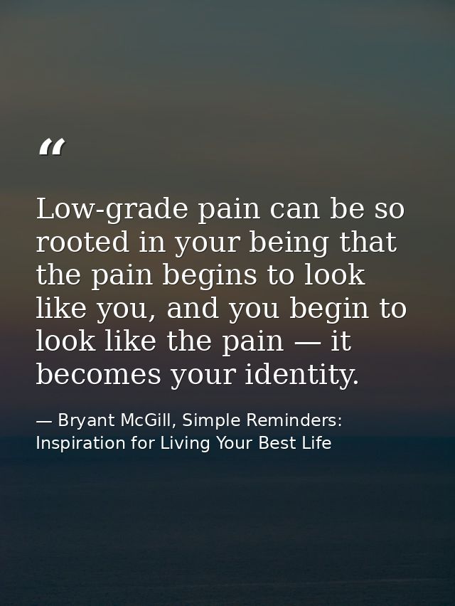 Low-grade pain can be so rooted in your being that the pain begins to look like you, and you begin to look like the pain — Bryant McGill, Simple Reminders: Inspiration for Living Your Best Life