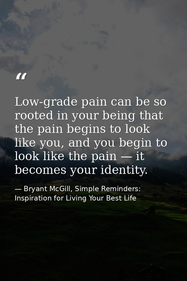 Low-grade pain can be so rooted in your being that the pain begins to look like you, and you begin to look like the pain — Bryant McGill, Simple Reminders: Inspiration for Living Your Best Life