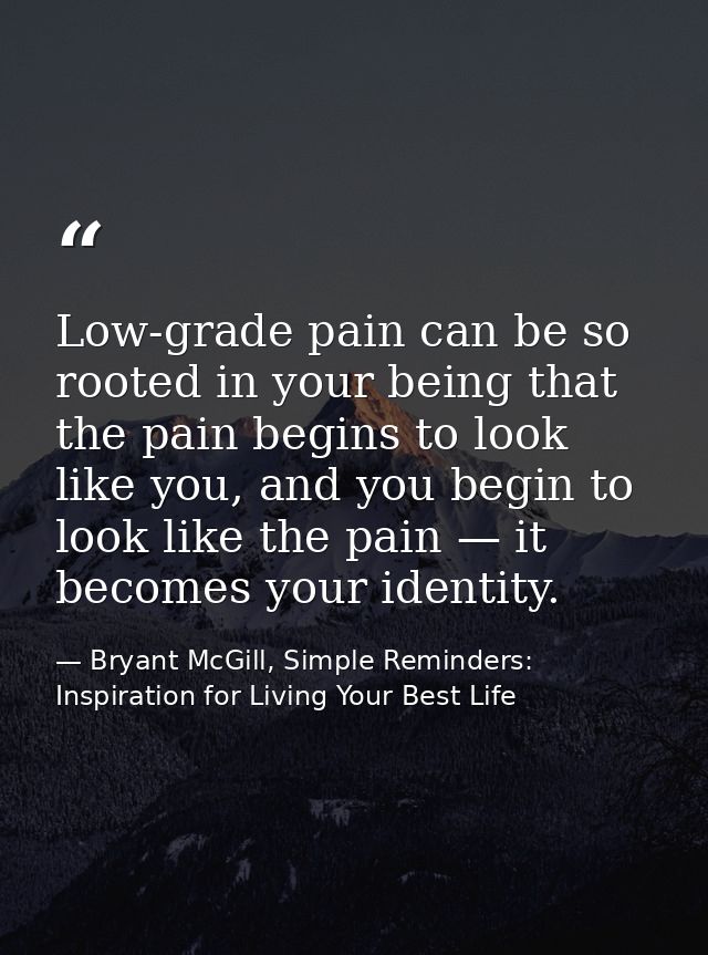Low-grade pain can be so rooted in your being that the pain begins to look like you, and you begin to look like the pain — Bryant McGill, Simple Reminders: Inspiration for Living Your Best Life
