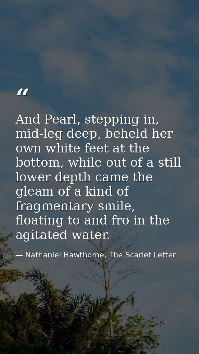 And Pearl, stepping in, mid-leg deep, beheld her own white feet at the bottom, while out of a still lower depth came the — Nathaniel Hawthorne, The Scarlet Letter