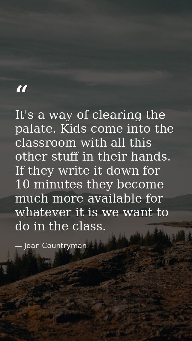 It's a way of clearing the palate. Kids come into the classroom with all this other stuff in their hands. If they write  — Joan Countryman