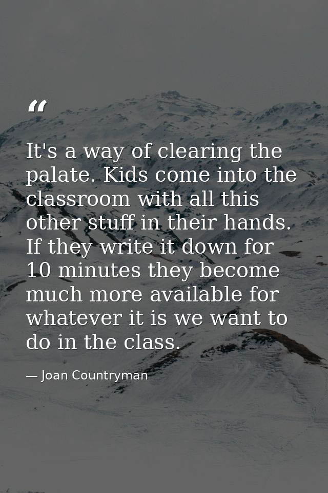 It's a way of clearing the palate. Kids come into the classroom with all this other stuff in their hands. If they write  — Joan Countryman