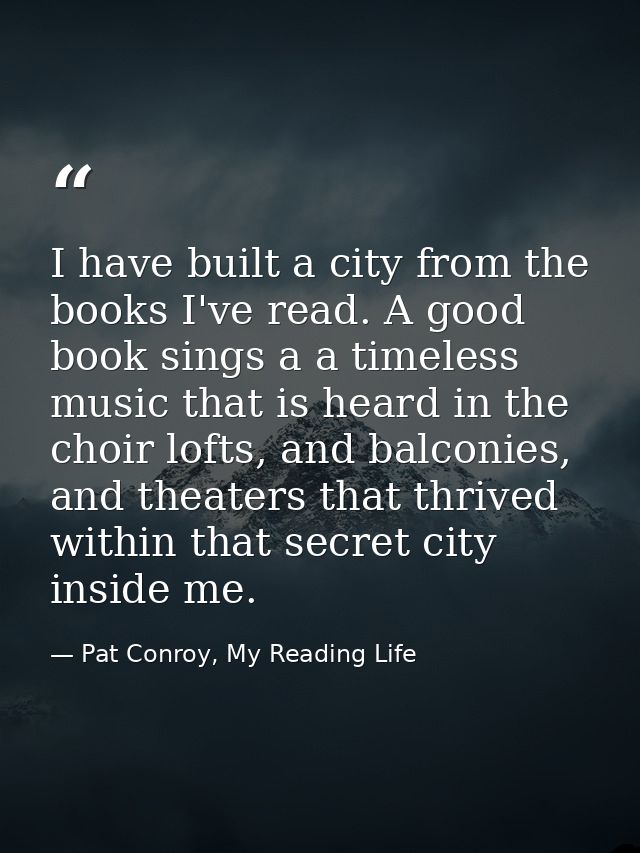 I have built a city from the books I've read. A good book sings a a timeless music that is heard in the choir lofts, and — Pat Conroy, My Reading Life