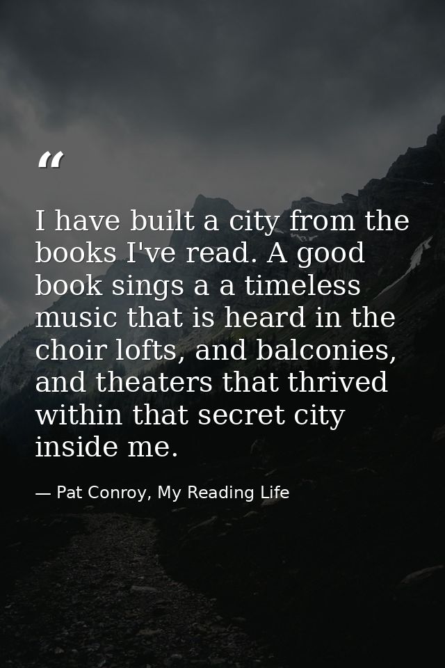 I have built a city from the books I've read. A good book sings a a timeless music that is heard in the choir lofts, and — Pat Conroy, My Reading Life