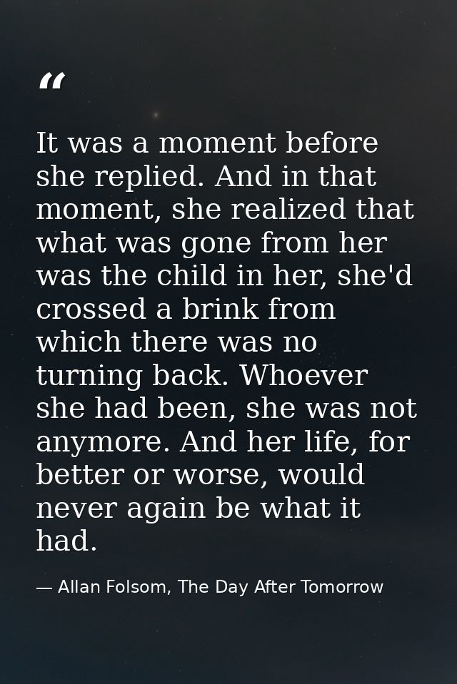 It was a moment before she replied. And in that moment, she realized that what was gone from her was the child in her, s — Allan Folsom, The Day After Tomorrow