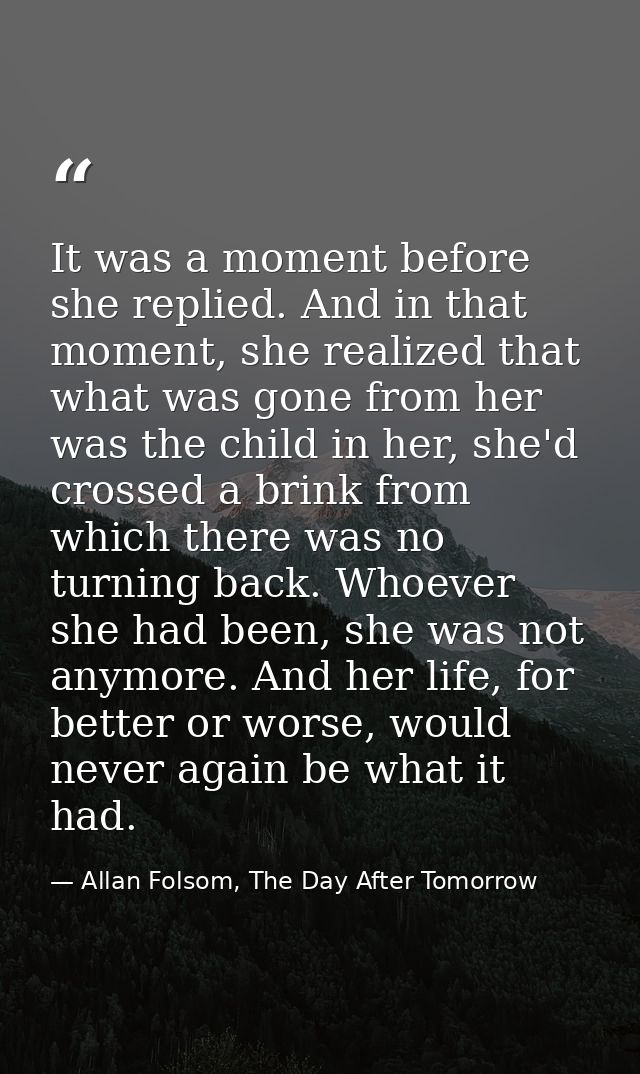 It was a moment before she replied. And in that moment, she realized that what was gone from her was the child in her, s — Allan Folsom, The Day After Tomorrow