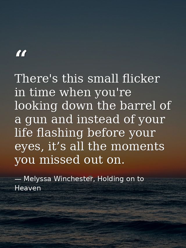 There's this small flicker in time when you're looking down the barrel of a gun and instead of your life flashing before — Melyssa Winchester, Holding on to Heaven