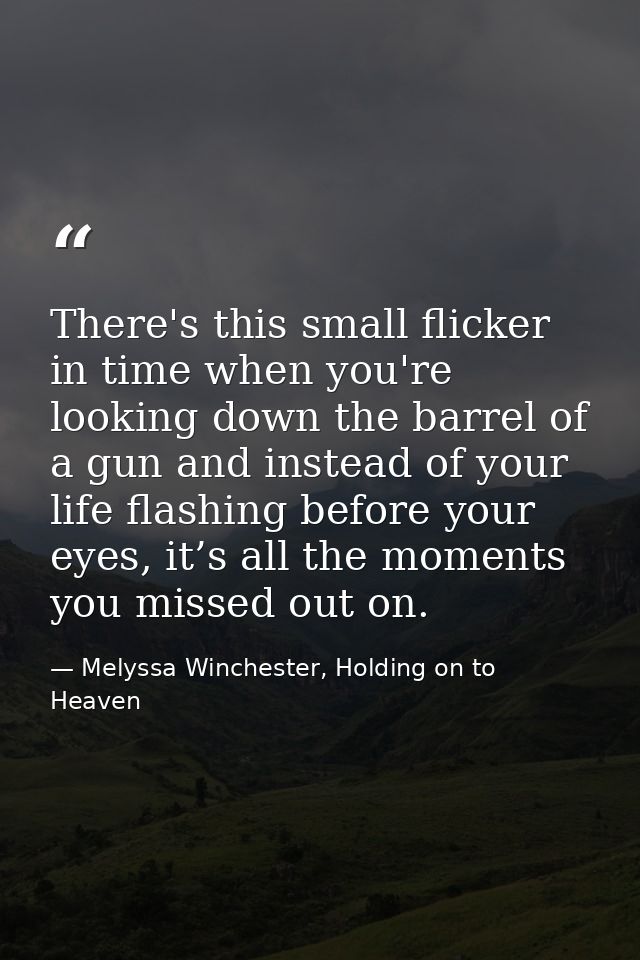 There's this small flicker in time when you're looking down the barrel of a gun and instead of your life flashing before — Melyssa Winchester, Holding on to Heaven