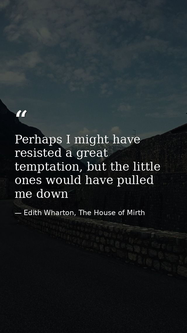 Perhaps I might have resisted a great temptation, but the little ones would have pulled me down — Edith Wharton, The House of Mirth