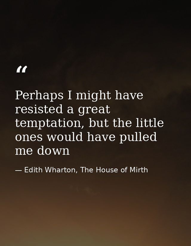 Perhaps I might have resisted a great temptation, but the little ones would have pulled me down — Edith Wharton, The House of Mirth