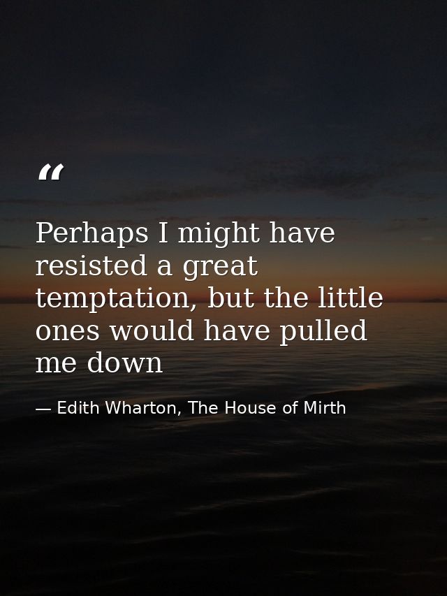 Perhaps I might have resisted a great temptation, but the little ones would have pulled me down — Edith Wharton, The House of Mirth