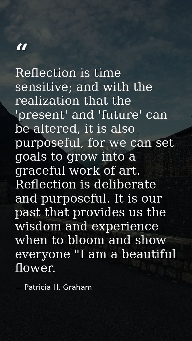 Reflection is time sensitive; and with the realization that the 'present' and 'future' can be altered, it is also purpos — Patricia H. Graham