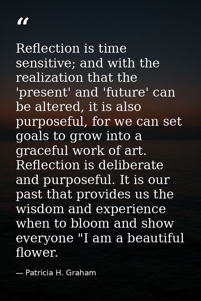 Reflection is time sensitive; and with the realization that the 'present' and 'future' can be altered, it is also purpos — Patricia H. Graham
