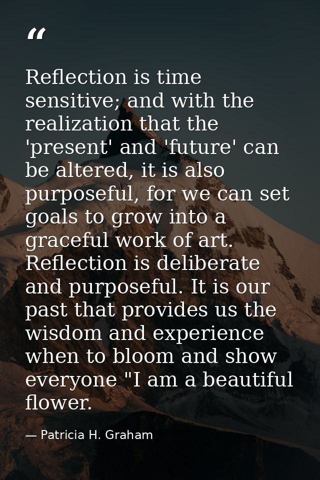 Reflection is time sensitive; and with the realization that the 'present' and 'future' can be altered, it is also purpos — Patricia H. Graham