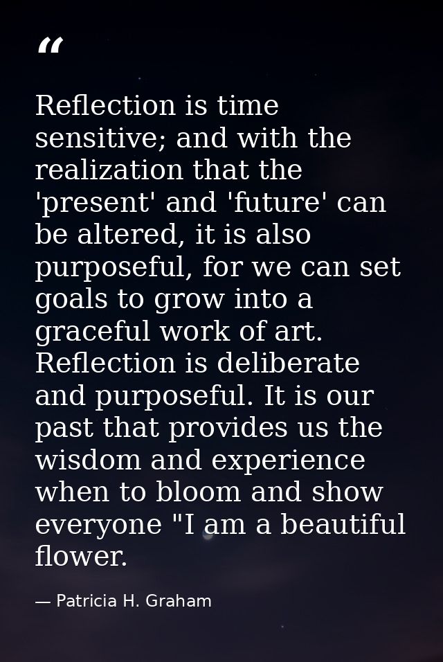 Reflection is time sensitive; and with the realization that the 'present' and 'future' can be altered, it is also purpos — Patricia H. Graham