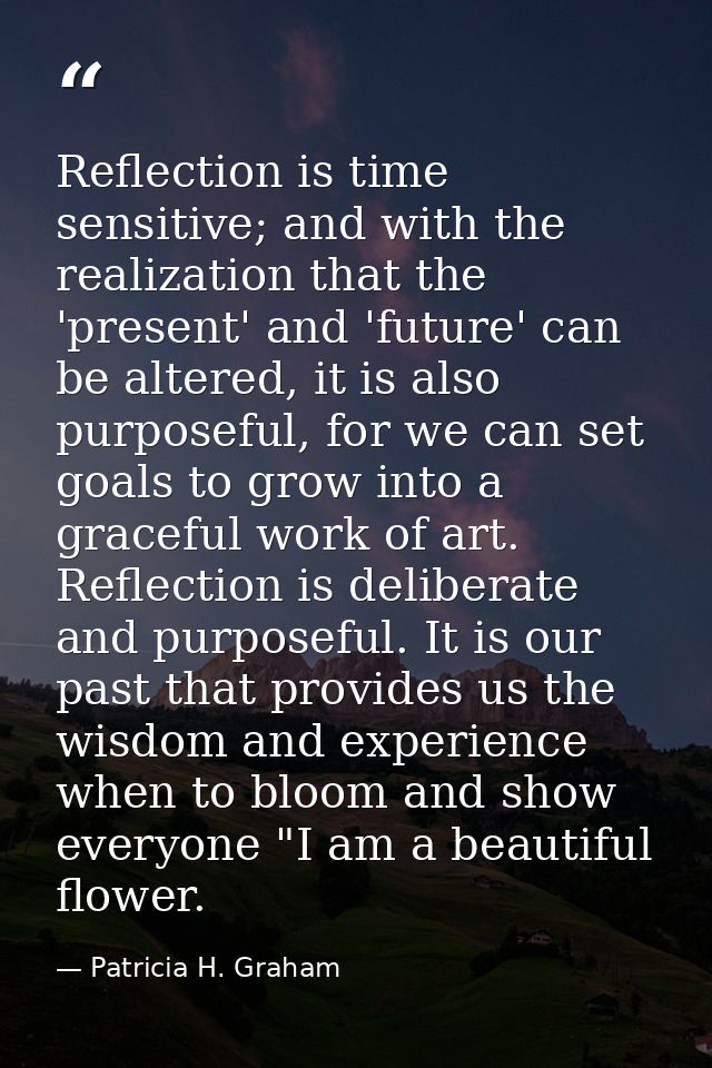 Reflection is time sensitive; and with the realization that the 'present' and 'future' can be altered, it is also purpos — Patricia H. Graham