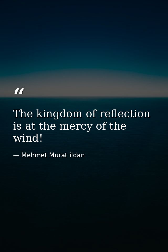 The kingdom of reflection is at the mercy of the wind! — Mehmet Murat ildan