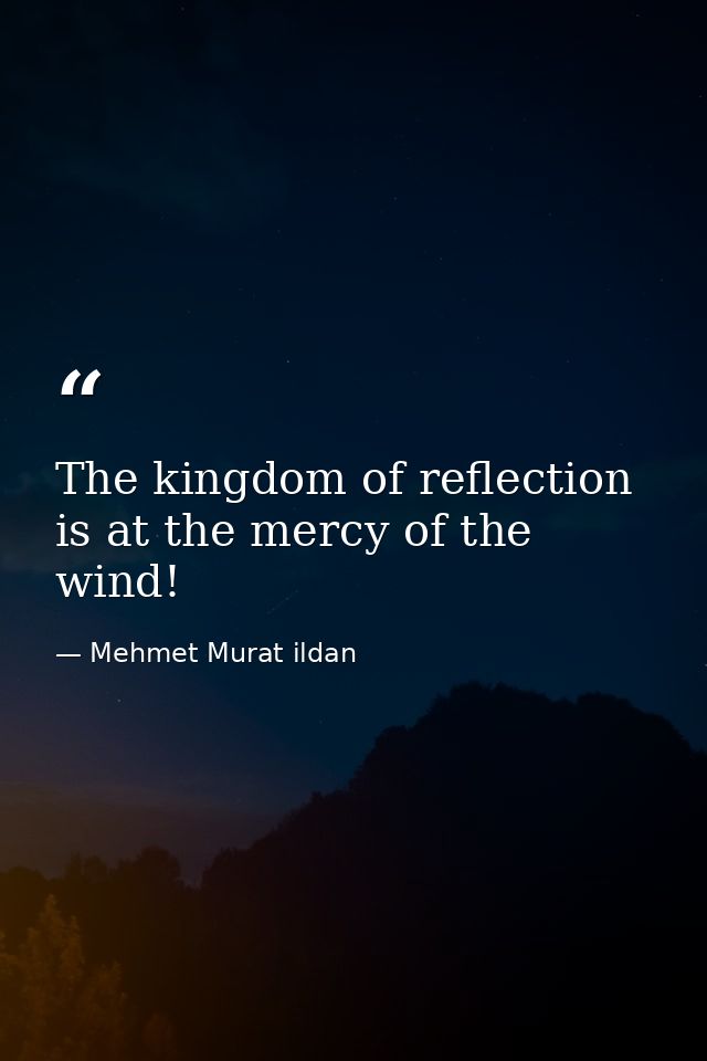 The kingdom of reflection is at the mercy of the wind! — Mehmet Murat ildan