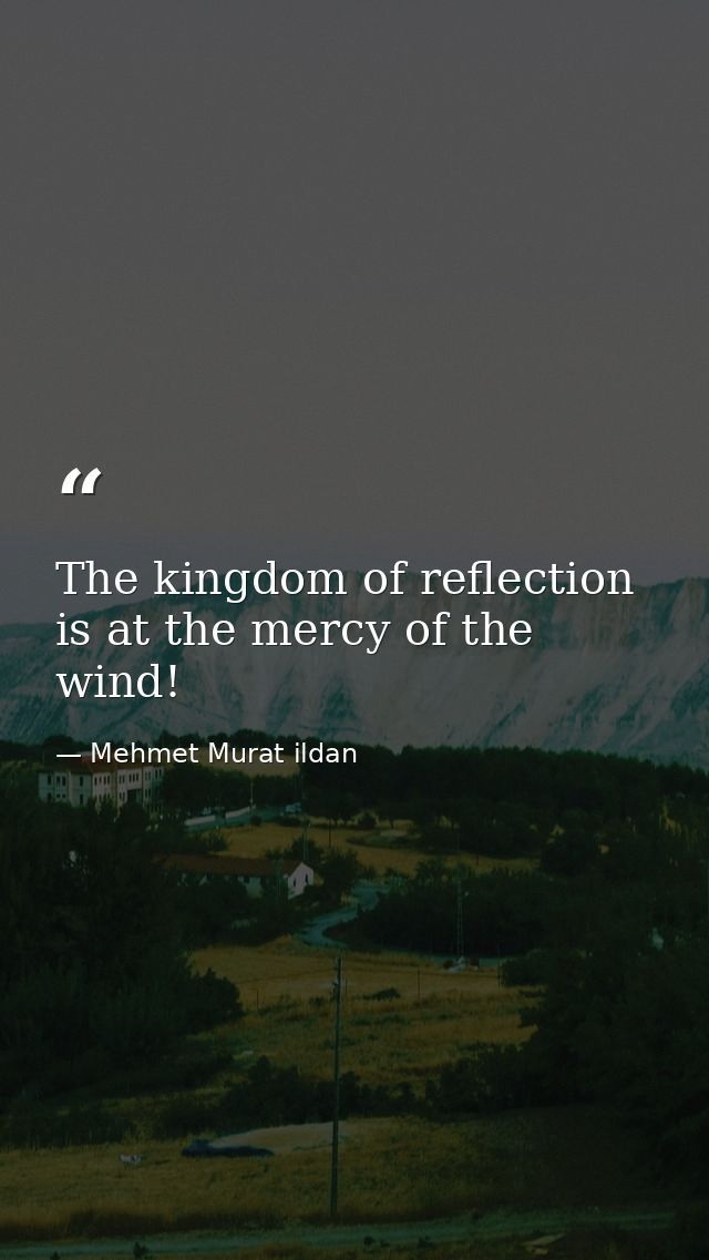 The kingdom of reflection is at the mercy of the wind! — Mehmet Murat ildan