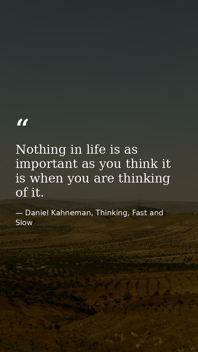Nothing in life is as important as you think it is when you are thinking of it. — Daniel Kahneman, Thinking, Fast and Slow