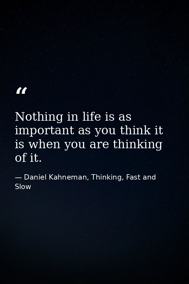 Nothing in life is as important as you think it is when you are thinking of it. — Daniel Kahneman, Thinking, Fast and Slow
