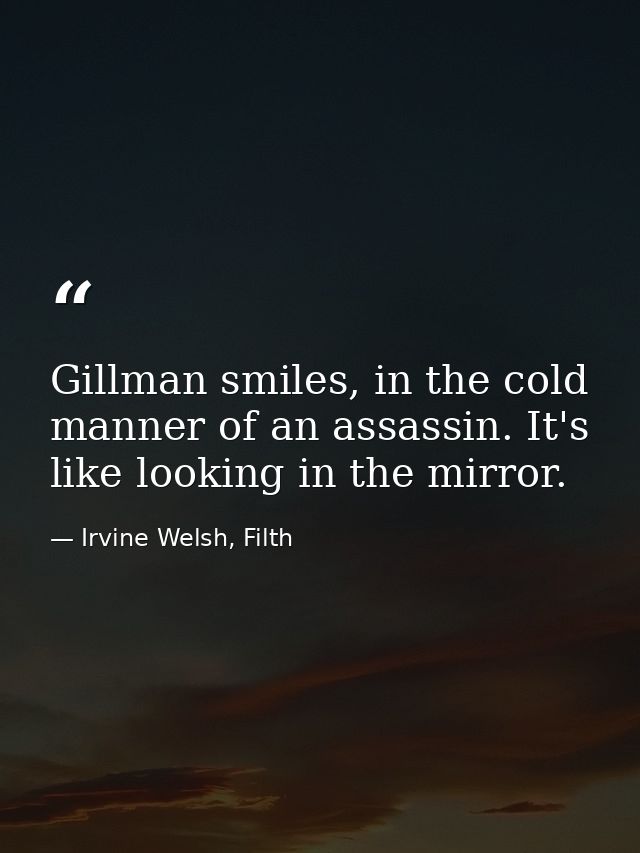 Gillman smiles, in the cold manner of an assassin. It's like looking in the mirror. — Irvine Welsh, Filth
