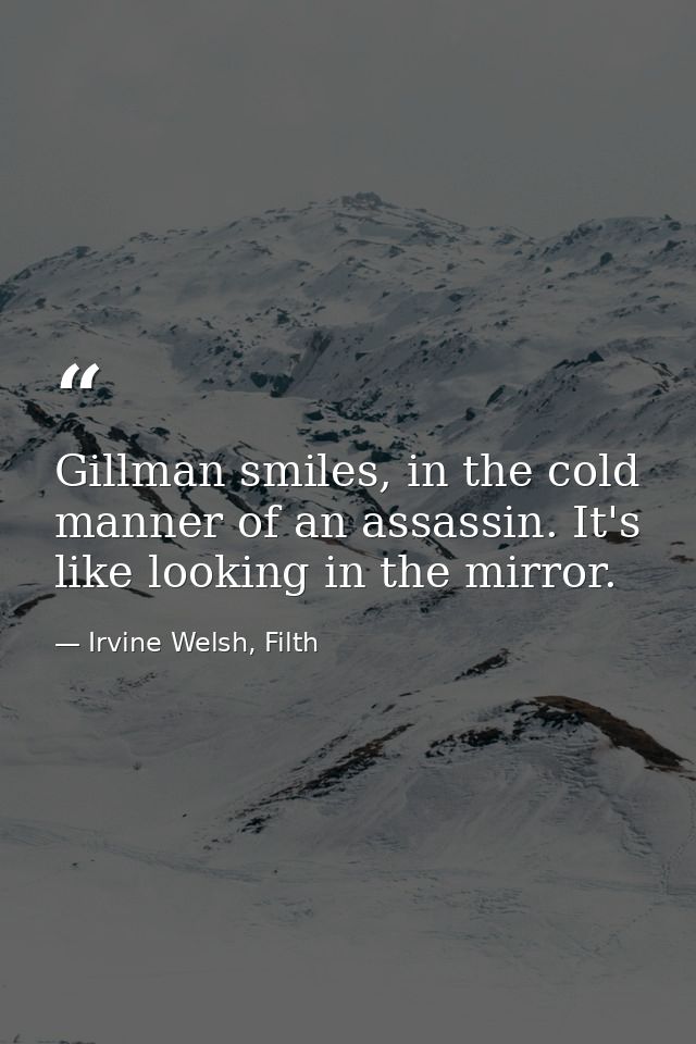 Gillman smiles, in the cold manner of an assassin. It's like looking in the mirror. — Irvine Welsh, Filth