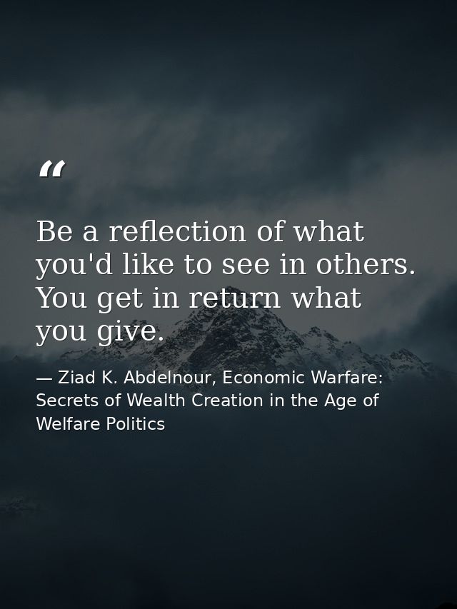 Be a reflection of what you'd like to see in others. You get in return what you give. — Ziad K. Abdelnour, Economic Warfare: Secrets of Wealth Creation in the Age of Welfare Politics