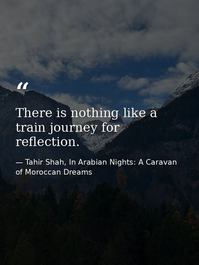 There is nothing like a train journey for reflection. — Tahir Shah, In Arabian Nights: A Caravan of Moroccan Dreams