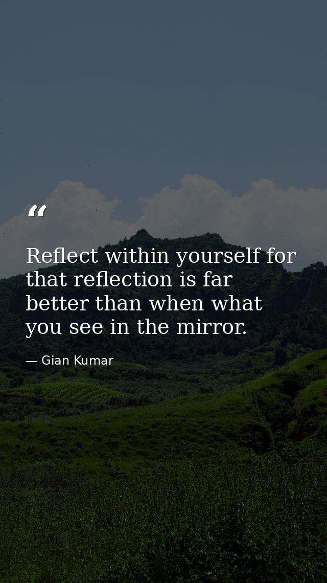 Reflect within yourself for that reflection is far better than when what you see in the mirror. — Gian Kumar