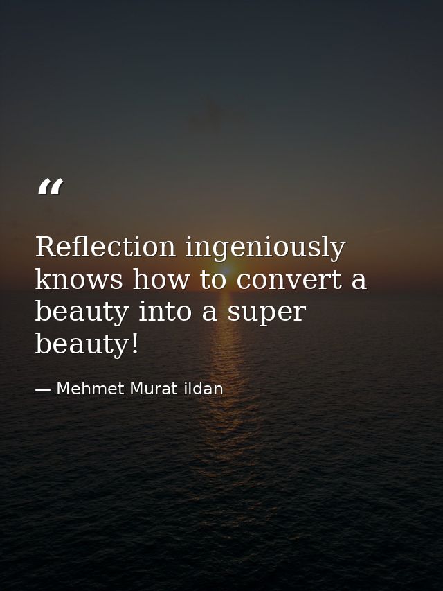 Reflection ingeniously knows how to convert a beauty into a super beauty! — Mehmet Murat ildan
