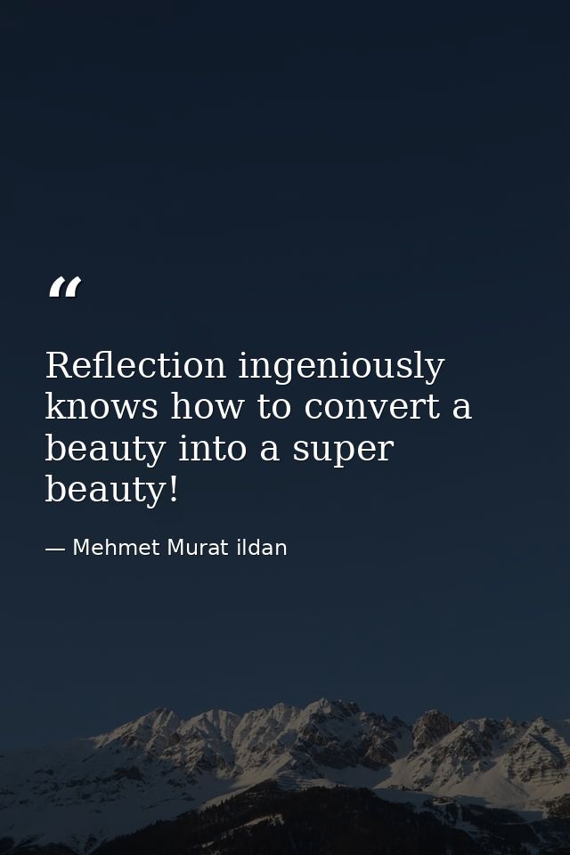 Reflection ingeniously knows how to convert a beauty into a super beauty! — Mehmet Murat ildan