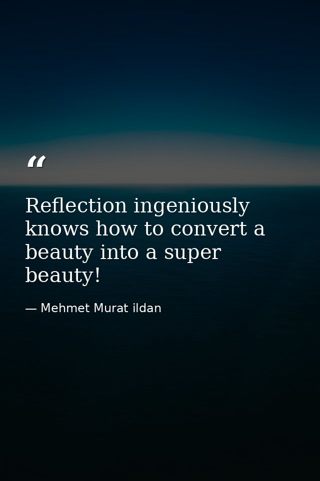Reflection ingeniously knows how to convert a beauty into a super beauty! — Mehmet Murat ildan