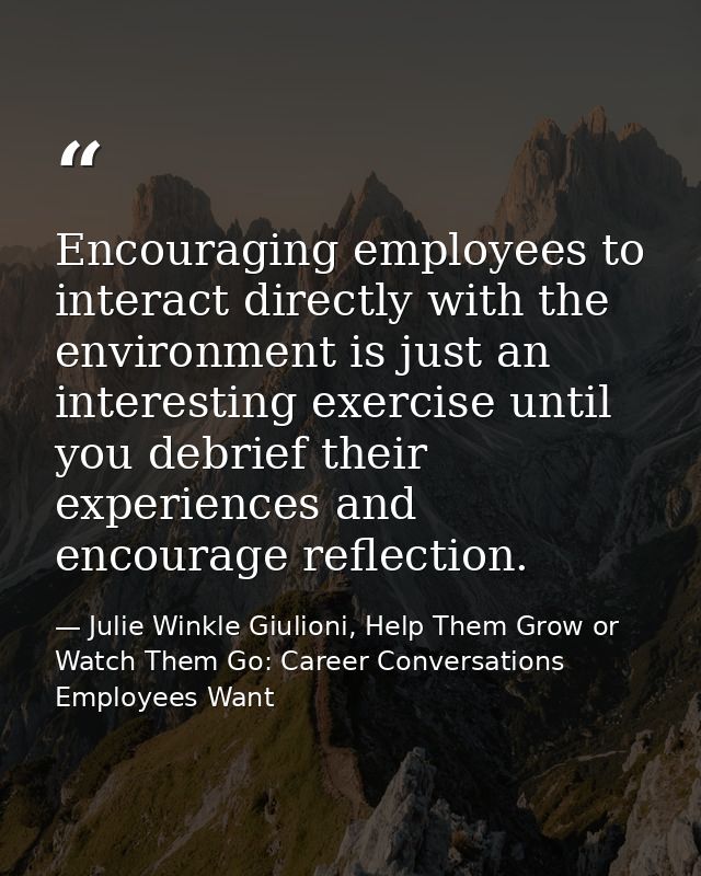 Encouraging employees to interact directly with the environment is just an interesting exercise until you debrief their  — Julie Winkle Giulioni, Help Them Grow or Watch Them Go: Career Conversations Employees Want