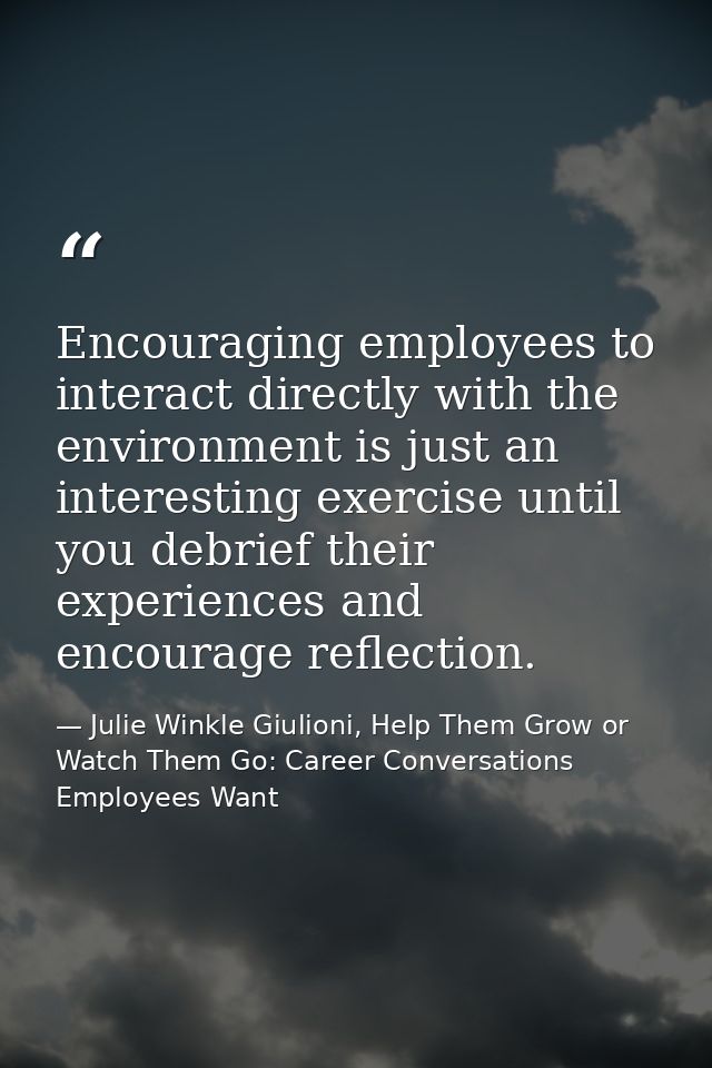 Encouraging employees to interact directly with the environment is just an interesting exercise until you debrief their  — Julie Winkle Giulioni, Help Them Grow or Watch Them Go: Career Conversations Employees Want