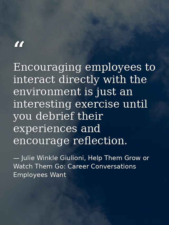 Encouraging employees to interact directly with the environment is just an interesting exercise until you debrief their  — Julie Winkle Giulioni, Help Them Grow or Watch Them Go: Career Conversations Employees Want