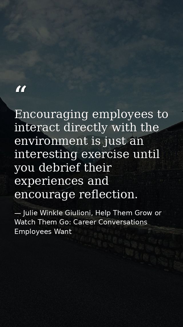 Encouraging employees to interact directly with the environment is just an interesting exercise until you debrief their  — Julie Winkle Giulioni, Help Them Grow or Watch Them Go: Career Conversations Employees Want