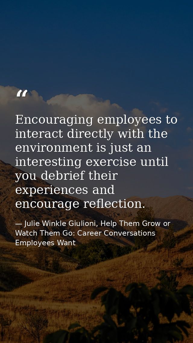 Encouraging employees to interact directly with the environment is just an interesting exercise until you debrief their  — Julie Winkle Giulioni, Help Them Grow or Watch Them Go: Career Conversations Employees Want