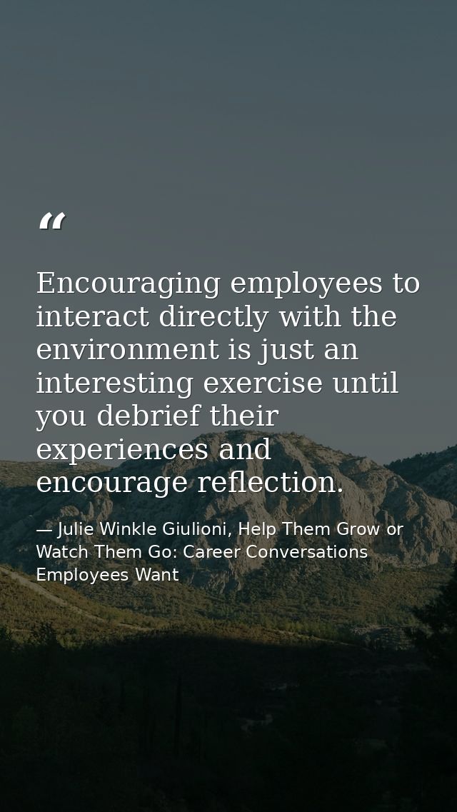 Encouraging employees to interact directly with the environment is just an interesting exercise until you debrief their  — Julie Winkle Giulioni, Help Them Grow or Watch Them Go: Career Conversations Employees Want