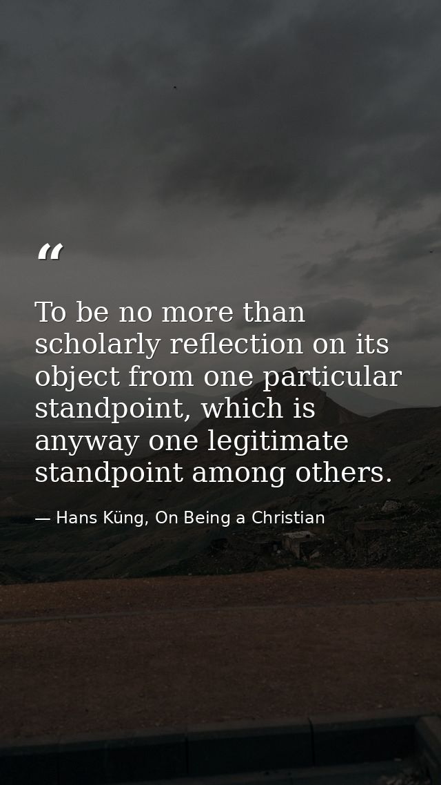 To be no more than scholarly reflection on its object from one particular standpoint, which is anyway one legitimate sta — Hans Küng, On Being a Christian