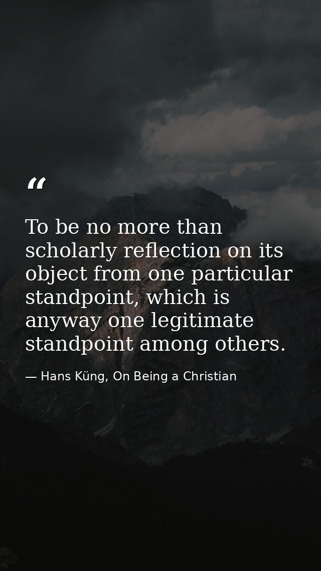 To be no more than scholarly reflection on its object from one particular standpoint, which is anyway one legitimate sta — Hans Küng, On Being a Christian