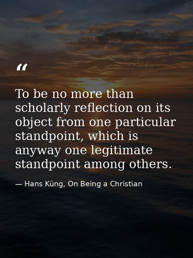 To be no more than scholarly reflection on its object from one particular standpoint, which is anyway one legitimate sta — Hans Küng, On Being a Christian