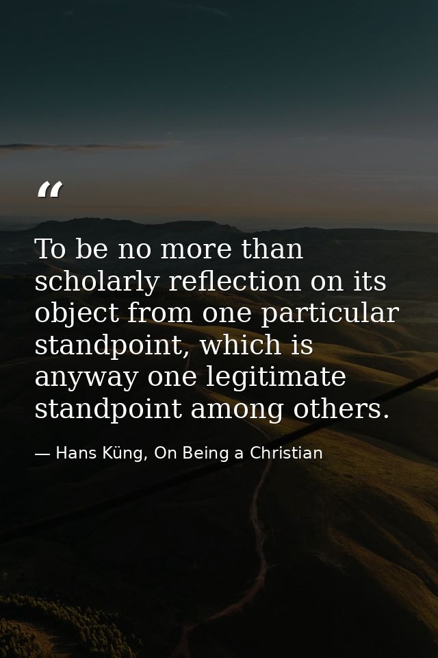 To be no more than scholarly reflection on its object from one particular standpoint, which is anyway one legitimate sta — Hans Küng, On Being a Christian